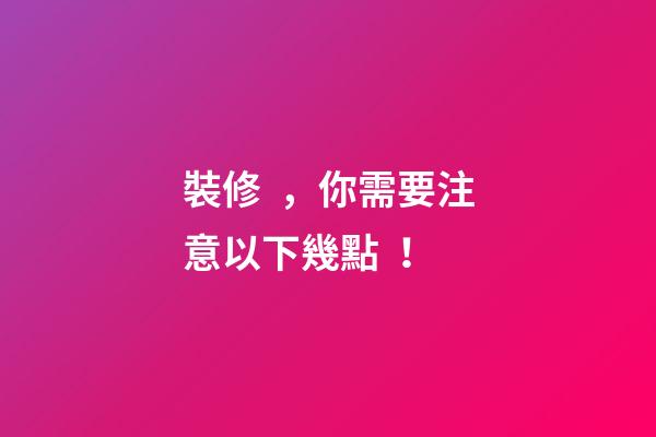 裝修，你需要注意以下幾點！
